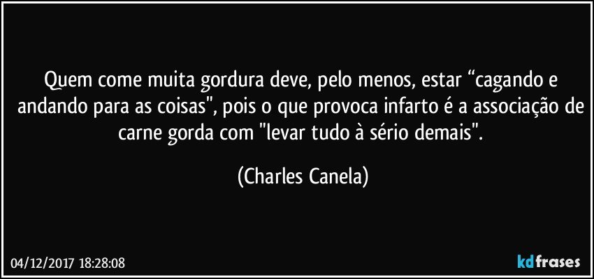 Quem come muita gordura deve, pelo menos, estar “cagando e andando para as coisas", pois o que provoca infarto é a associação de carne gorda com "levar tudo à sério demais". (Charles Canela)