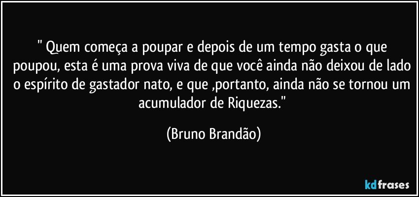 " Quem começa a poupar e depois de um tempo gasta o que poupou, esta é uma prova viva de que você ainda não deixou de lado o espírito de gastador nato, e que ,portanto, ainda não se tornou um acumulador de Riquezas." (Bruno Brandão)