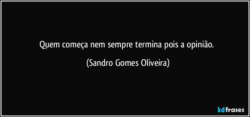 Quem começa nem sempre termina pois a opinião. (Sandro Gomes Oliveira)