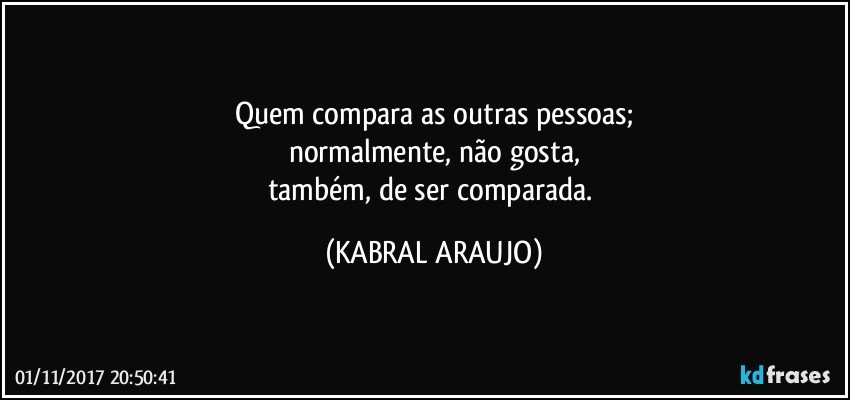 Quem compara as outras pessoas;
normalmente, não gosta,
também, de ser comparada. (KABRAL ARAUJO)