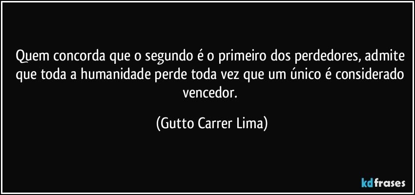 Quem concorda que o segundo é o primeiro dos perdedores, admite que toda a humanidade perde toda vez que um único é considerado vencedor. (Gutto Carrer Lima)