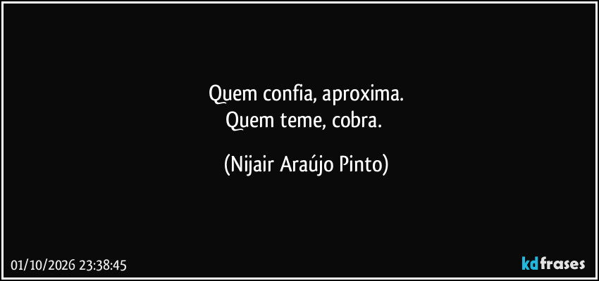 Quem confia, aproxima.
Quem teme, cobra. (Nijair Araújo Pinto)