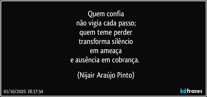 Quem confia
não vigia cada passo;
quem teme perder
transforma silêncio
em ameaça
e ausência em cobrança. (Nijair Araújo Pinto)