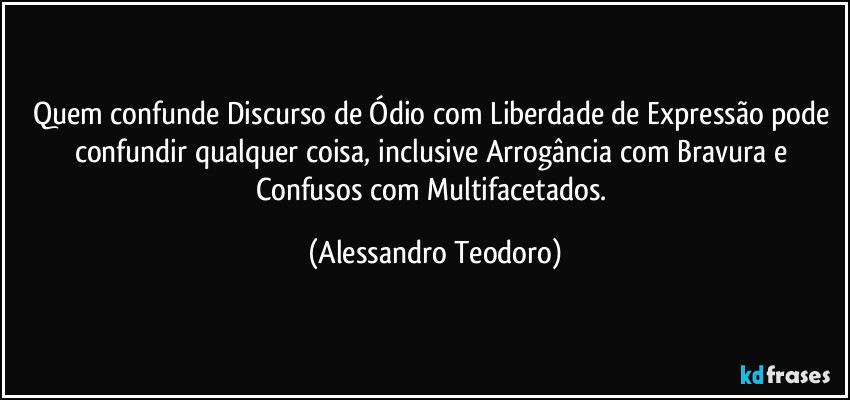Quem confunde Discurso de Ódio com Liberdade de Expressão pode confundir qualquer coisa, inclusive Arrogância com Bravura e Confusos com Multifacetados. (Alessandro Teodoro)