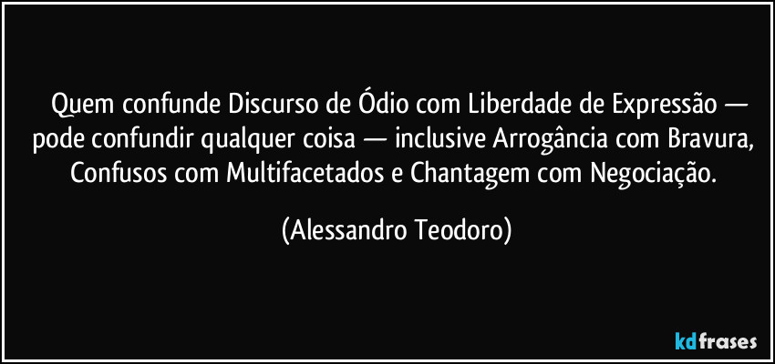 ⁠⁠Quem confunde Discurso de Ódio com Liberdade de Expressão — pode confundir qualquer coisa — inclusive Arrogância com Bravura, Confusos com Multifacetados e Chantagem com Negociação. (Alessandro Teodoro)