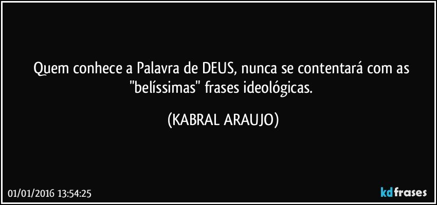 Quem conhece a Palavra de DEUS, nunca se contentará com as "belíssimas" frases ideológicas. (KABRAL ARAUJO)