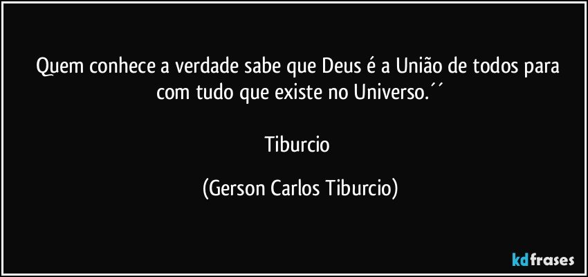 Quem conhece a verdade sabe que Deus é a União de todos para com tudo que existe no Universo.´´

Tiburcio (Gerson Carlos Tiburcio)