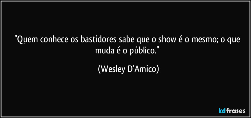 "Quem conhece os bastidores sabe que o show é o mesmo; o que muda é o público." (Wesley D'Amico)