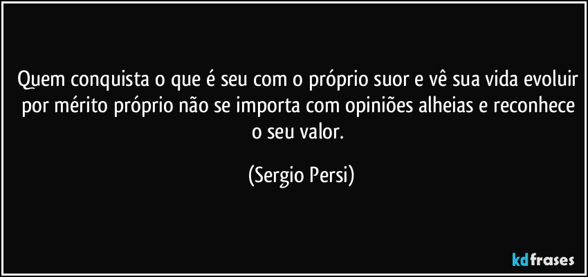 Quem conquista o que é seu com o próprio suor e vê sua vida evoluir por mérito próprio não se importa com opiniões alheias e reconhece o seu valor. (Sergio Persi)