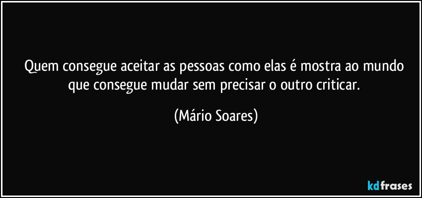 Quem consegue aceitar as pessoas como elas é mostra ao mundo que consegue mudar sem precisar o outro criticar. (Mário Soares)