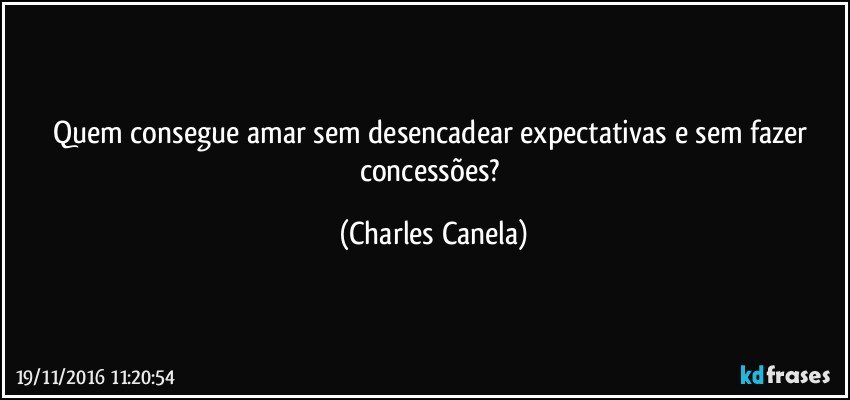 Quem consegue amar sem desencadear expectativas e sem fazer concessões? (Charles Canela)