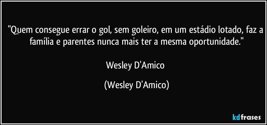 "Quem consegue errar o gol, sem goleiro, em um estádio lotado, faz a família e parentes nunca mais ter a mesma oportunidade."

Wesley D'Amico (Wesley D'Amico)