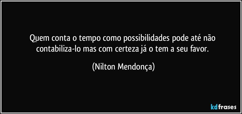 Quem conta o tempo como possibilidades pode até não contabiliza-lo mas com certeza já o tem a seu favor. (Nilton Mendonça)