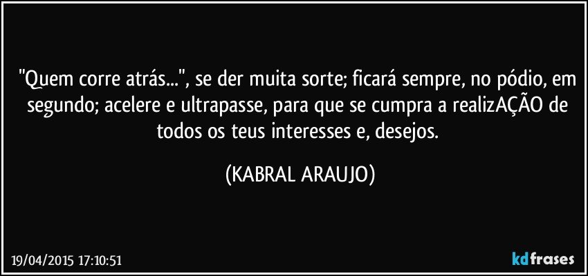 "Quem corre atrás...", se der muita sorte; ficará sempre, no pódio, em segundo; acelere e ultrapasse, para que se cumpra a realizAÇÃO de todos os teus interesses e, desejos. (KABRAL ARAUJO)