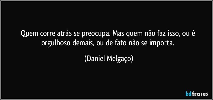 Quem corre atrás se preocupa. Mas quem não faz isso, ou é orgulhoso demais, ou de fato não se importa. (Daniel Melgaço)