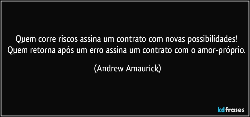 Quem corre riscos assina um contrato com novas possibilidades! Quem retorna após um erro assina um contrato com o amor-próprio. (Andrew Amaurick)