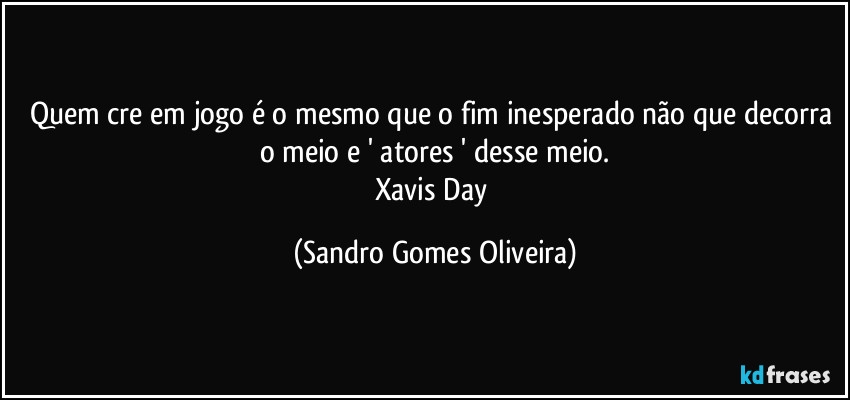 Quem cre em jogo é o mesmo que o fim inesperado não que decorra o meio e ' atores ' desse meio.
Xavis Day (Sandro Gomes Oliveira)