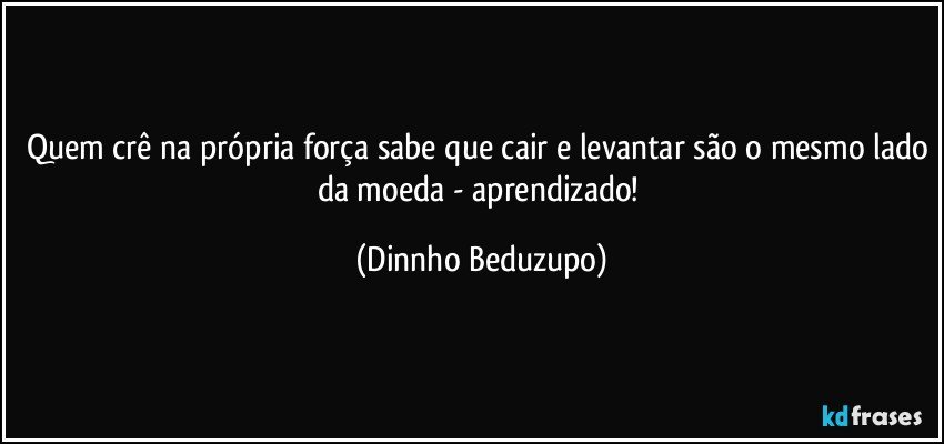 Quem crê na própria força sabe que cair e levantar são o mesmo lado da moeda - aprendizado! (Dinnho Beduzupo)