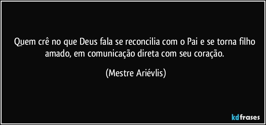 Quem crê no que Deus fala se reconcilia com o Pai e se torna filho amado, em comunicação direta com seu coração. (Mestre Ariévlis)