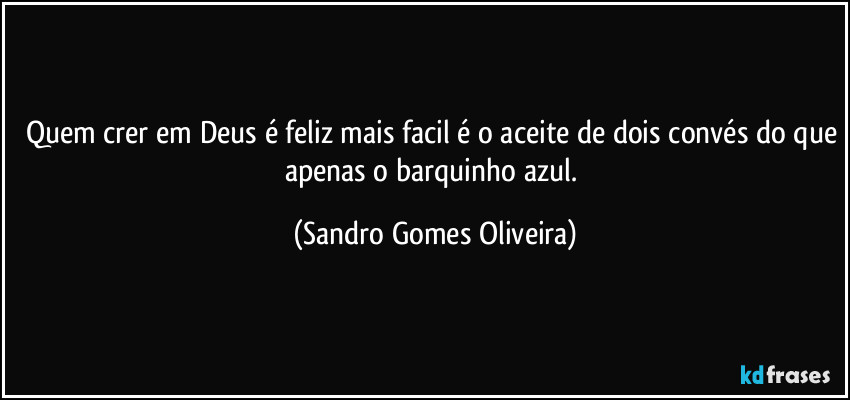 Quem crer em Deus é feliz mais facil é o aceite de dois convés do que apenas o barquinho azul. (Sandro Gomes Oliveira)