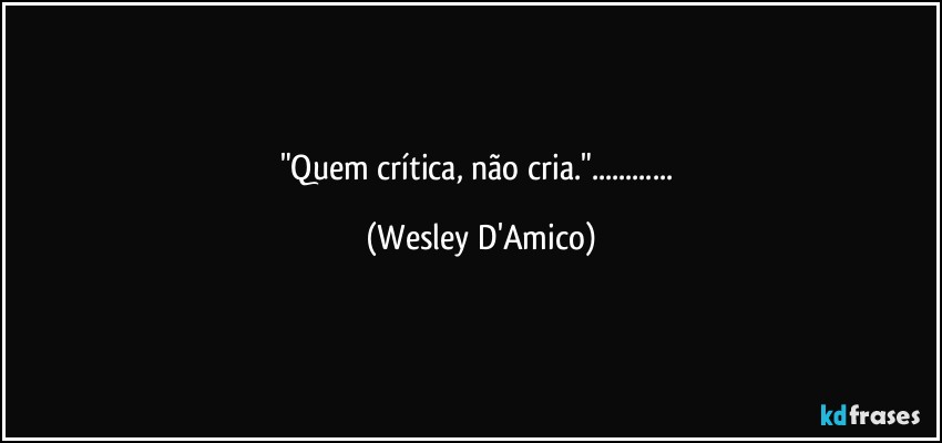 "Quem crítica, não cria."... (Wesley D'Amico)