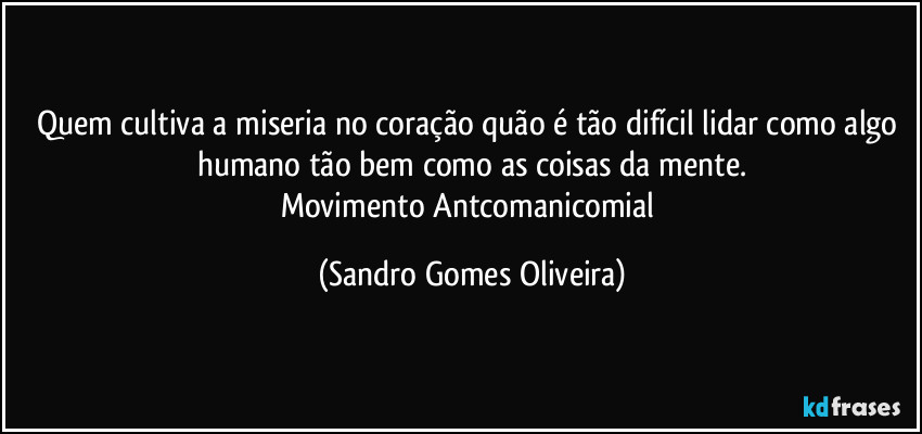 Quem cultiva a miseria no coração quão é tão difícil lidar como algo humano tão bem como as coisas da mente.
Movimento Antcomanicomial (Sandro Gomes Oliveira)