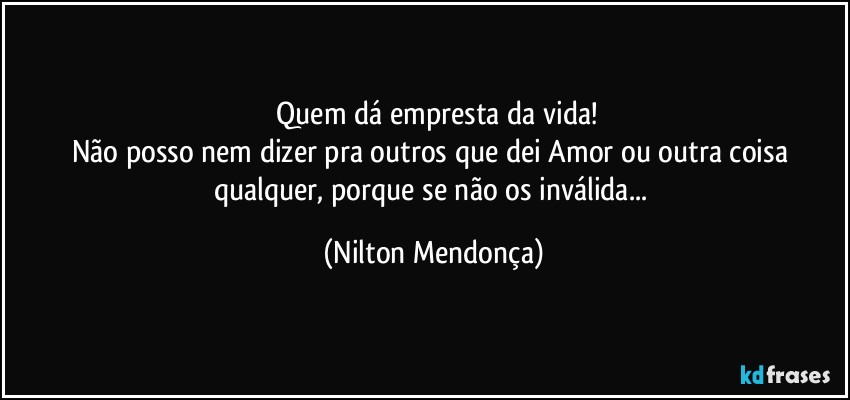 ⁠Quem dá empresta da vida!
Não posso nem dizer pra outros que dei Amor ou outra coisa qualquer, porque se não os inválida... (Nilton Mendonça)