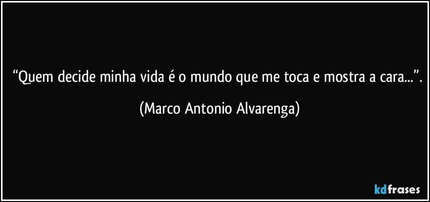 “Quem decide minha vida é o mundo que me toca e mostra a cara...”. (Marco Antonio Alvarenga)