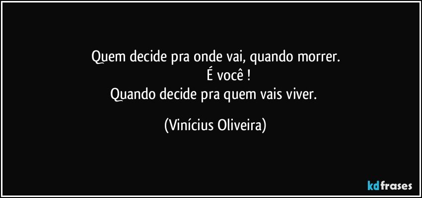 Quem decide pra onde vai, quando morrer.
                          É você !
Quando decide pra quem vais viver. (Vinícius Oliveira)