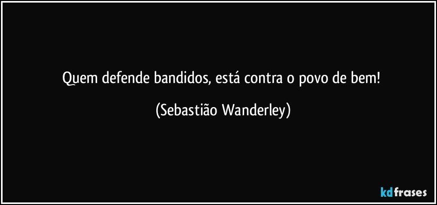 Quem defende bandidos, está contra o povo de bem! (Sebastião Wanderley)