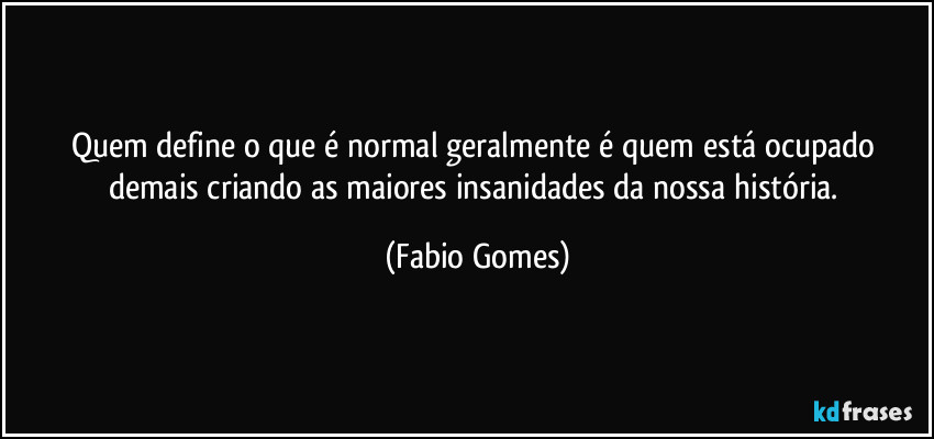 Quem define o que é normal geralmente é quem está ocupado demais criando as maiores insanidades da nossa história. (Fabio Gomes)