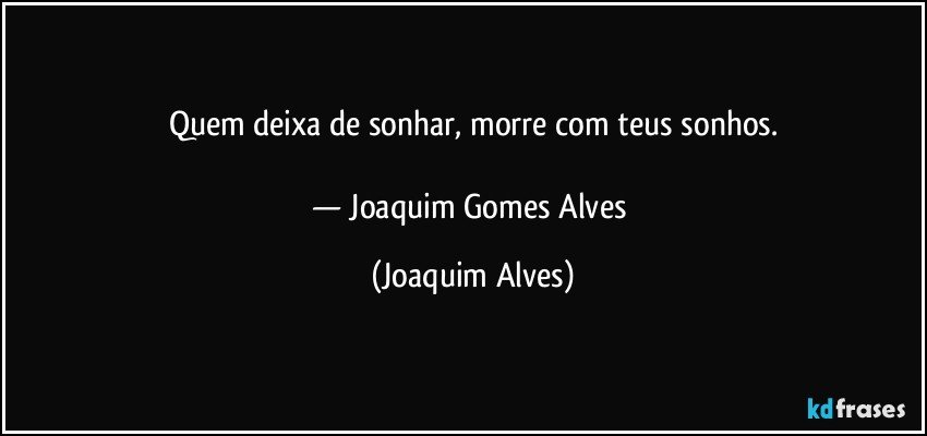 Quem deixa de sonhar, morre com teus sonhos.

— Joaquim Gomes Alves (Joaquim Alves)