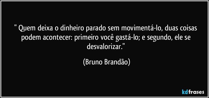 " Quem deixa o dinheiro parado sem movimentá-lo, duas coisas podem acontecer: primeiro você gastá-lo; e  segundo, ele se desvalorizar." (Bruno Brandão)