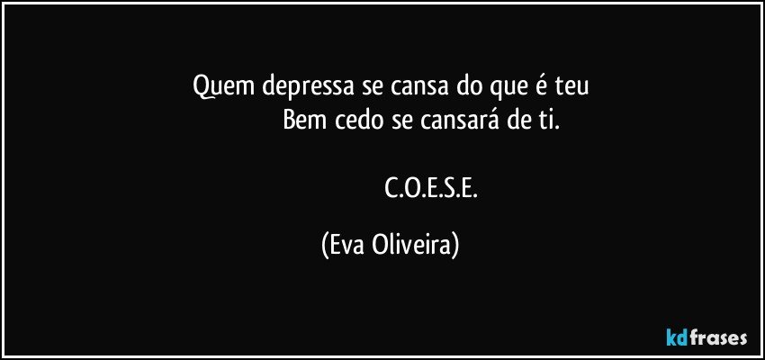 Quem depressa se cansa do que é teu
                                    Bem cedo se cansará de ti.

                                                   C.O.E.S.E. (Eva Oliveira)