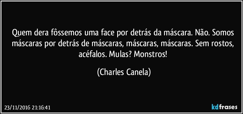 Quem dera fôssemos uma face por detrás da máscara. Não. Somos máscaras por detrás de máscaras, máscaras, máscaras. Sem rostos, acéfalos. Mulas? Monstros! (Charles Canela)