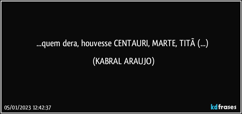 ...quem dera, houvesse CENTAURI, MARTE, TITÃ (...) (KABRAL ARAUJO)