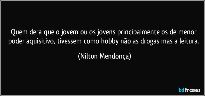 Quem dera que o jovem ou os jovens principalmente os de menor poder aquisitivo, tivessem como hobby não as drogas mas a leitura. (Nilton Mendonça)