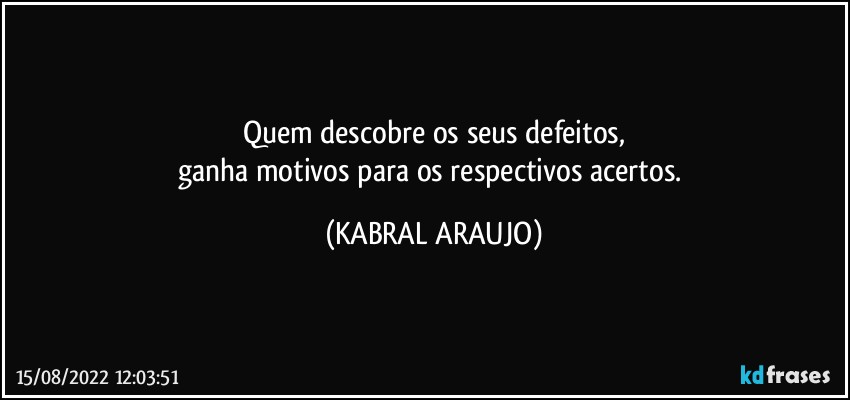 Quem descobre os seus defeitos,
ganha motivos para os respectivos acertos. (KABRAL ARAUJO)