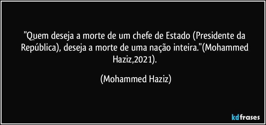 "Quem deseja a morte de um chefe de Estado (Presidente da República), deseja a morte de uma nação inteira."(Mohammed Haziz,2021). (Mohammed Haziz)