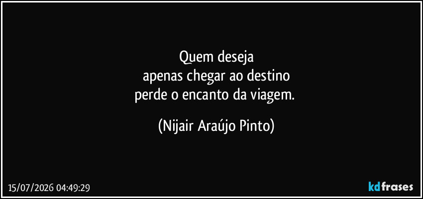Quem deseja
apenas chegar ao destino
perde o encanto da viagem. (Nijair Araújo Pinto)