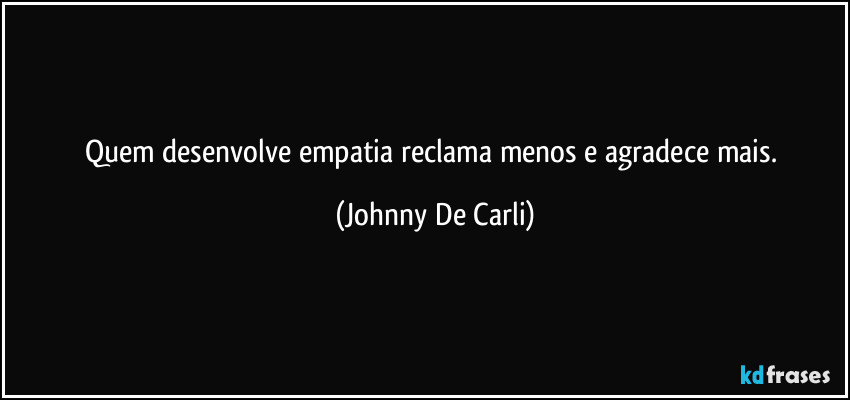 Quem desenvolve empatia reclama menos e agradece mais. (Johnny De Carli)