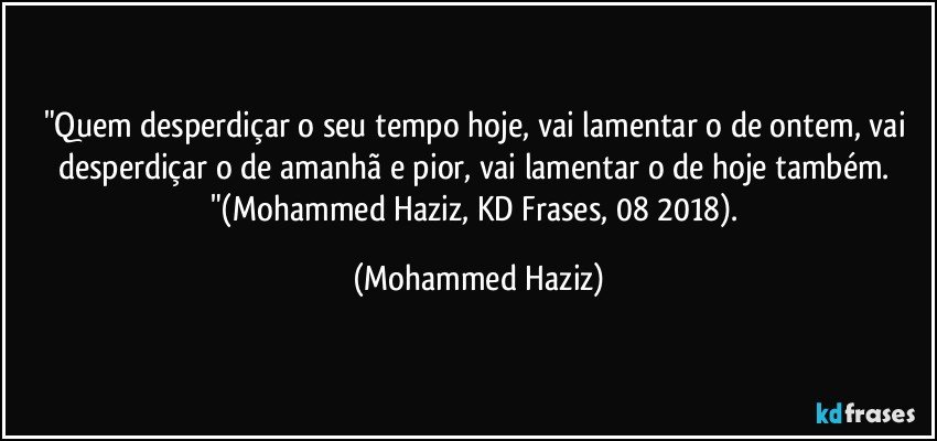 "Quem desperdiçar o seu tempo hoje, vai lamentar o de ontem, vai desperdiçar o de amanhã e pior, vai lamentar o de hoje também. "(Mohammed Haziz, KD Frases, 08/2018). (Mohammed Haziz)