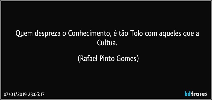 Quem despreza o Conhecimento, é tão Tolo com aqueles que a Cultua. (Rafael Pinto Gomes)