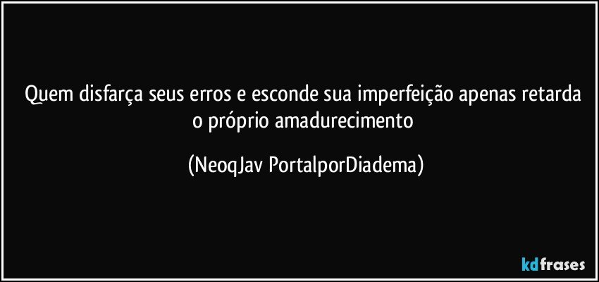 Quem disfarça seus erros e esconde sua imperfeição apenas retarda o próprio amadurecimento (NeoqJav PortalporDiadema)