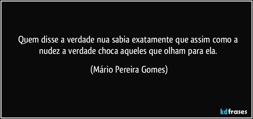 Quem disse a verdade nua sabia exatamente que assim como a nudez a verdade choca aqueles que olham para ela. (Mário Pereira Gomes)