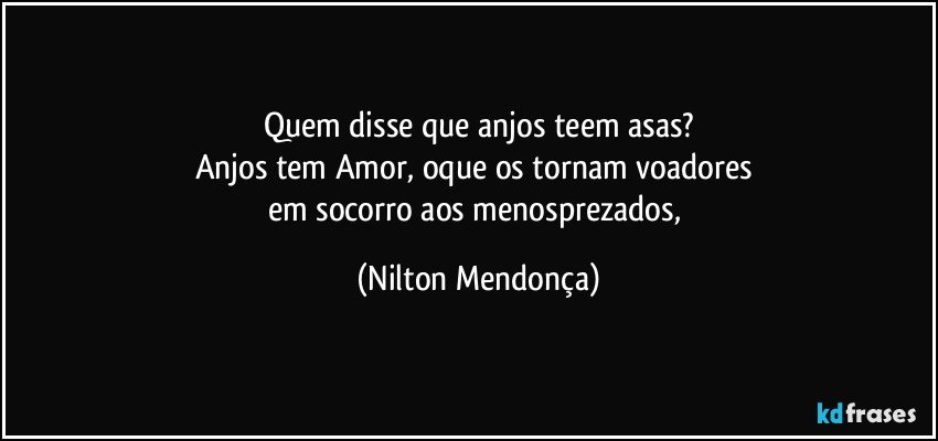 Quem disse que anjos teem asas?
Anjos tem Amor, oque os tornam voadores 
em socorro aos menosprezados, (Nilton Mendonça)