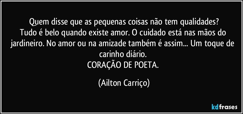 Quem disse que as pequenas coisas não tem qualidades?
Tudo é belo quando existe amor. O cuidado está nas mãos do jardineiro. No amor ou na amizade também é assim... Um toque de carinho diário. 
CORAÇÃO DE POETA. (Ailton Carriço)