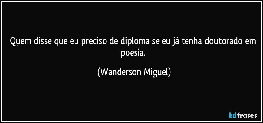 Quem disse que eu preciso de diploma se eu já tenha doutorado em poesia. (Wanderson Miguel)