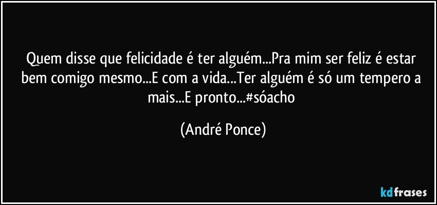 Quem disse que felicidade é ter alguém...Pra mim ser feliz é estar bem comigo mesmo...E com a vida...Ter alguém é só um tempero a mais...E pronto...#sóacho (André Ponce)