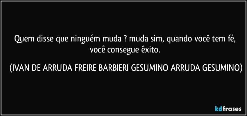 Quem disse que ninguém muda ? muda sim, quando você tem fé, você consegue êxito. (IVAN DE ARRUDA FREIRE BARBIERI GESUMINO ARRUDA GESUMINO)